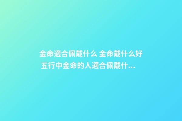 金命適合佩戴什么 金命戴什么好 五行中金命的人適合佩戴什么 在五行中金命的人應該佩戴什么-第1張-觀點-玄機派